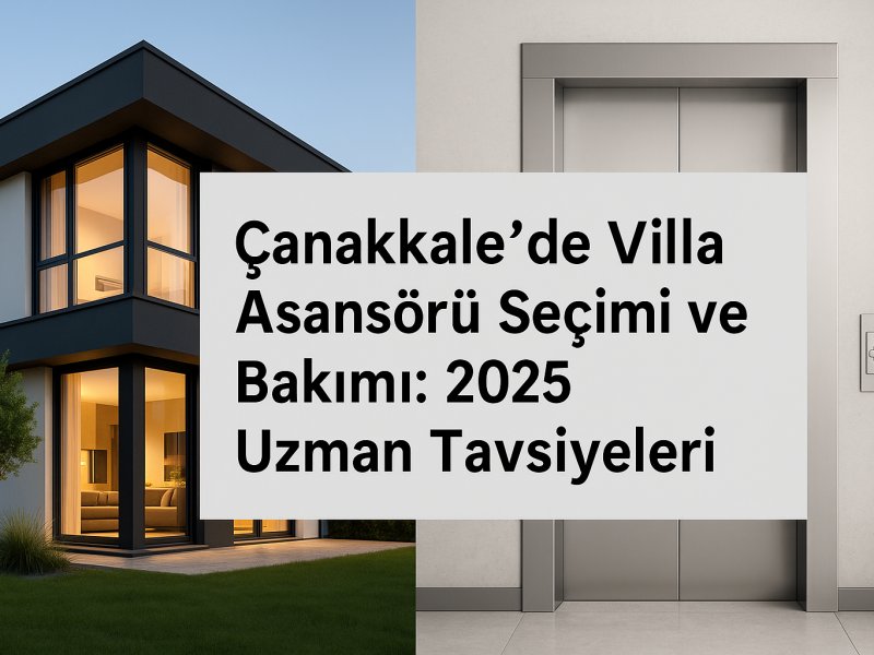 Çanakkale’de Villa Asansörü Seçimi ve Bakımı: 2025 Uzman Tavsiyeleri